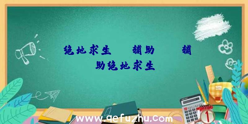 「绝地求生j.k辅助」|sk辅助绝地求生